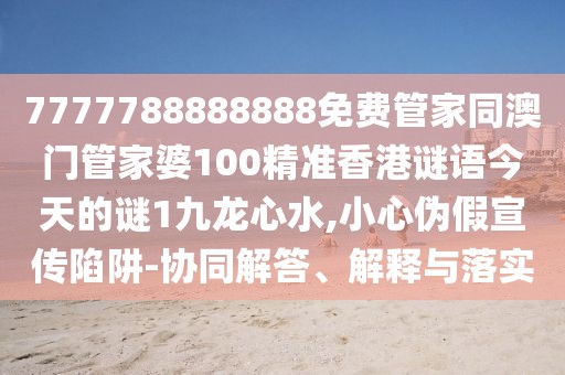 7777788888888免費(fèi)管家同澳門管家婆100精準(zhǔn)香港謎語今天的謎1九龍心水,小心偽假宣傳陷阱-協(xié)同解答、解釋與落實(shí)