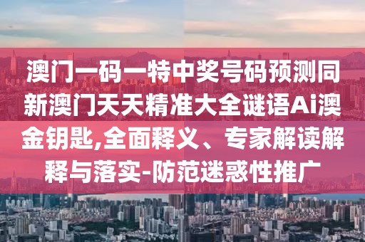 澳門(mén)一碼一特中獎(jiǎng)號(hào)碼預(yù)測(cè)同新澳門(mén)天天精準(zhǔn)大全謎語(yǔ)Ai澳金鑰匙,全面釋義、專家解讀解釋與落實(shí)-防范迷惑性推廣