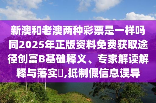 新澳和老澳兩種彩票是一樣嗎同2025年正版資料免費獲取途徑創(chuàng)富B基礎(chǔ)釋義、專家解讀解釋與落實?,抵制假信息誤導(dǎo)