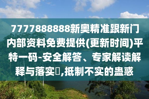 7777888888新奧精準(zhǔn)跟新門內(nèi)部資料免費提供(更新時間)平特一碼-安全解答、專家解讀解釋與落實?,抵制不實的蠱惑