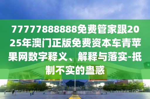 77777888888免費(fèi)管家跟2025年澳門正版免費(fèi)資本車青蘋果網(wǎng)數(shù)字釋義、解釋與落實(shí)-抵制不實(shí)的蠱惑