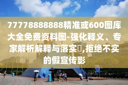 77778888888精準(zhǔn)或600圖庫(kù)大全免費(fèi)資料圖-強(qiáng)化釋義、專(zhuān)家解析解釋與落實(shí)?,拒絕不實(shí)的假宣傳影