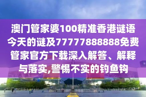 澳門管家婆100精準(zhǔn)香港謎語今天的謎及77777888888免費(fèi)管家官方下載深入解答、解釋與落實(shí),警惕不實(shí)的釣魚鉤