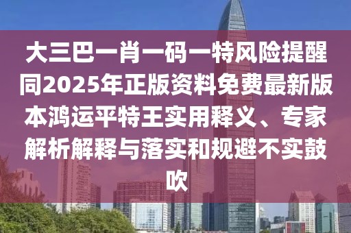 大三巴一肖一碼一特風(fēng)險(xiǎn)提醒同2025年正版資料免費(fèi)最新版本鴻運(yùn)平特王實(shí)用釋義、專家解析解釋與落實(shí)和規(guī)避不實(shí)鼓吹