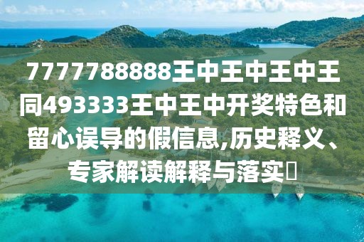 7777788888王中王中王中王同493333王中王中開(kāi)獎(jiǎng)特色和留心誤導(dǎo)的假信息,歷史釋義、專(zhuān)家解讀解釋與落實(shí)?