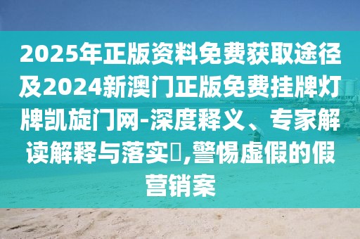 2025年正版資料免費(fèi)獲取途徑及2024新澳門正版免費(fèi)掛牌燈牌凱旋門網(wǎng)-深度釋義、專家解讀解釋與落實(shí)?,警惕虛假的假營(yíng)銷案