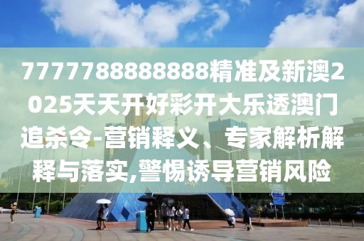 7777788888888精準(zhǔn)及新澳2025天天開好彩開大樂透澳門追殺令-營銷釋義、專家解析解釋與落實(shí),警惕誘導(dǎo)營銷風(fēng)險(xiǎn)