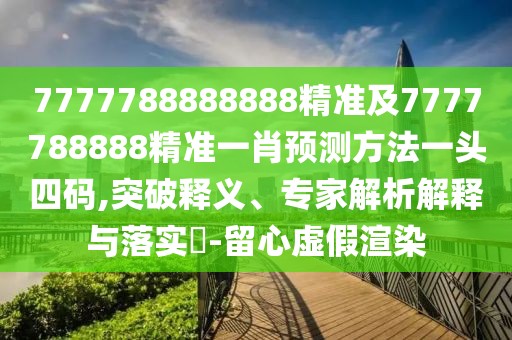 7777788888888精準(zhǔn)及7777788888精準(zhǔn)一肖預(yù)測(cè)方法一頭四碼,突破釋義、專家解析解釋與落實(shí)?-留心虛假渲染
