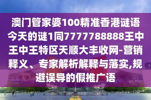 澳門管家婆100精準香港謎語今天的謎1同7777788888王中王中王特區(qū)天順大豐收網(wǎng)-營銷釋義、專家解析解釋與落實,規(guī)避誤導(dǎo)的假推廣語