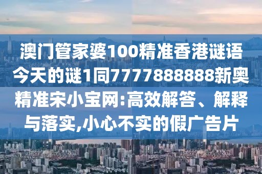 澳門管家婆100精準香港謎語今天的謎1同7777888888新奧精準宋小寶網(wǎng):高效解答、解釋與落實,小心不實的假廣告片