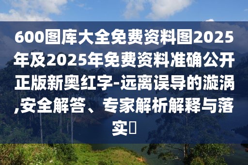 600圖庫大全免費(fèi)資料圖2025年及2025年免費(fèi)資料準(zhǔn)確公開正版新奧紅字-遠(yuǎn)離誤導(dǎo)的漩渦,安全解答、專家解析解釋與落實(shí)?