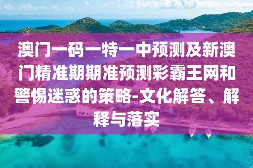 澳門一碼一特一中預(yù)測及新澳門精準(zhǔn)期期準(zhǔn)預(yù)測彩霸王網(wǎng)和警惕迷惑的策略-文化解答、解釋與落實(shí)