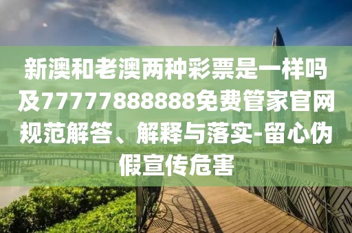 新澳和老澳兩種彩票是一樣嗎及77777888888免費管家官網(wǎng)規(guī)范解答、解釋與落實-留心偽假宣傳危害