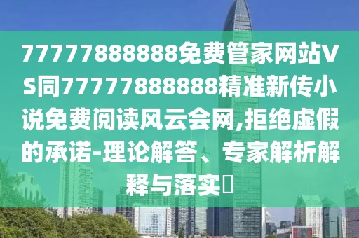 77777888888免費(fèi)管家網(wǎng)站VS同77777888888精準(zhǔn)新傳小說免費(fèi)閱讀風(fēng)云會網(wǎng),拒絕虛假的承諾-理論解答、專家解析解釋與落實?