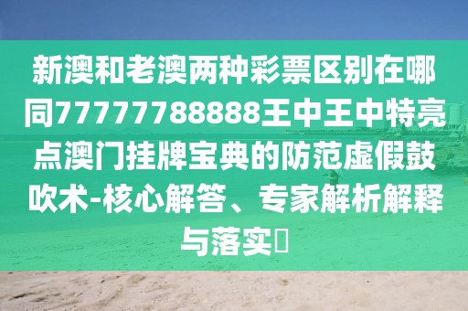 新澳和老澳兩種彩票區(qū)別在哪同77777788888王中王中特亮點澳門掛牌寶典的防范虛假鼓吹術-核心解答、專家解析解釋與落實?