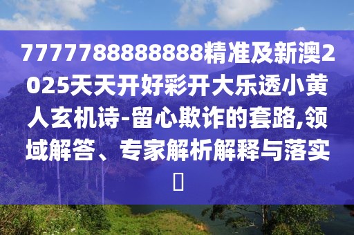 7777788888888精準(zhǔn)及新澳2025天天開好彩開大樂透小黃人玄機(jī)詩-留心欺詐的套路,領(lǐng)域解答、專家解析解釋與落實(shí)?