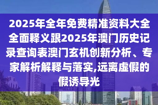 2025年全年免費精準資料大全全面釋義跟2025年澳門歷史記錄查詢表澳門玄機創(chuàng)新分析、專家解析解釋與落實,遠離虛假的假誘導光
