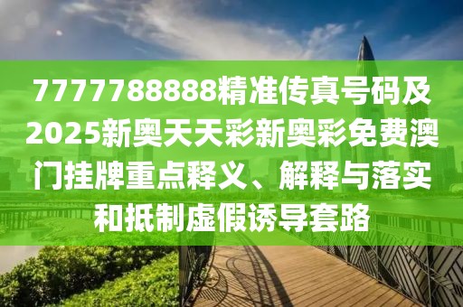 7777788888精準傳真號碼及2025新奧天天彩新奧彩免費澳門掛牌重點釋義、解釋與落實和抵制虛假誘導套路
