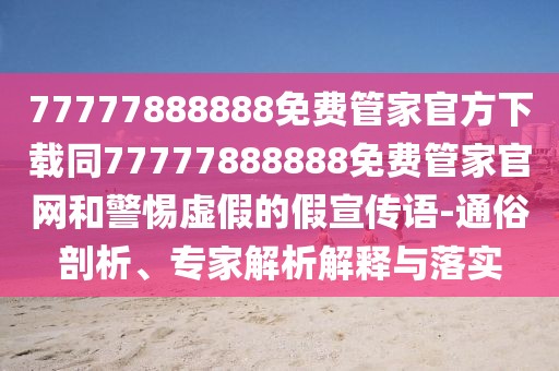 77777888888免費管家官方下載同77777888888免費管家官網(wǎng)和警惕虛假的假宣傳語-通俗剖析、專家解析解釋與落實