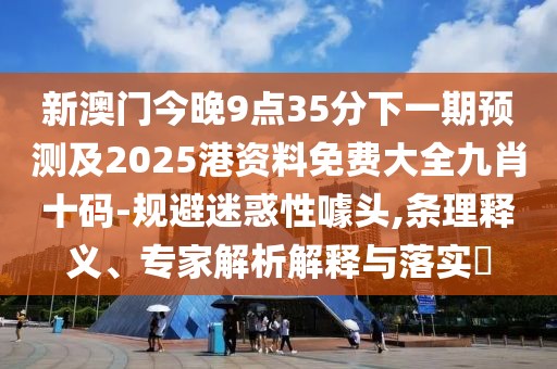 新澳門(mén)今晚9點(diǎn)35分下一期預(yù)測(cè)及2025港資料免費(fèi)大全九肖十碼-規(guī)避迷惑性噱頭,條理釋義、專家解析解釋與落實(shí)?