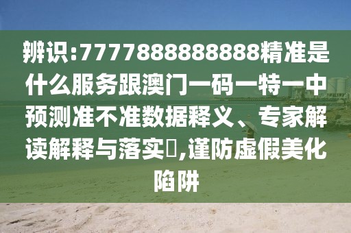 辨識:7777888888888精準是什么服務(wù)跟澳門一碼一特一中預(yù)測準不準數(shù)據(jù)釋義、專家解讀解釋與落實?,謹防虛假美化陷阱