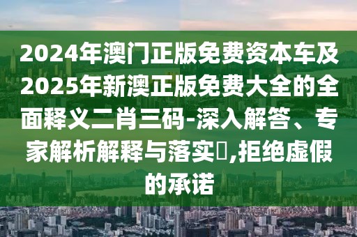 2024年澳門正版免費(fèi)資本車及2025年新澳正版免費(fèi)大全的全面釋義二肖三碼-深入解答、專家解析解釋與落實(shí)?,拒絕虛假的承諾