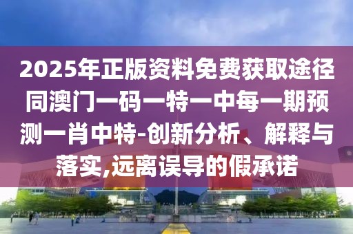 2025年正版資料免費獲取途徑同澳門一碼一特一中每一期預(yù)測一肖中特-創(chuàng)新分析、解釋與落實,遠(yuǎn)離誤導(dǎo)的假承諾