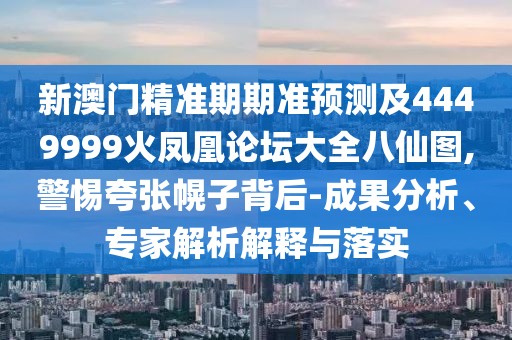 新澳門精準(zhǔn)期期準(zhǔn)預(yù)測(cè)及4449999火鳳凰論壇大全八仙圖,警惕夸張幌子背后-成果分析、專家解析解釋與落實(shí)
