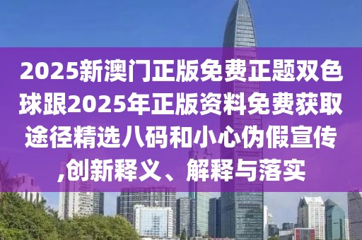 2025新澳門正版免費(fèi)正題雙色球跟2025年正版資料免費(fèi)獲取途徑精選八碼和小心偽假宣傳,創(chuàng)新釋義、解釋與落實(shí)