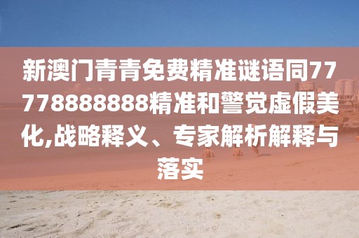 新澳門青青免費(fèi)精準(zhǔn)謎語同77778888888精準(zhǔn)和警覺虛假美化,戰(zhàn)略釋義、專家解析解釋與落實(shí)