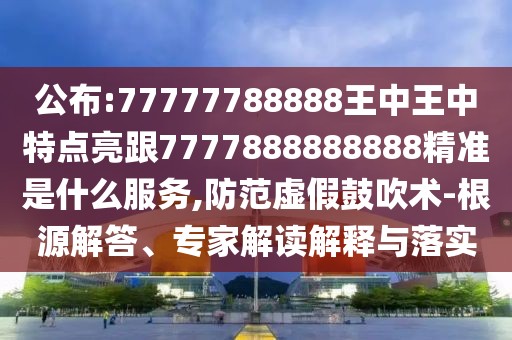 公布:77777788888王中王中特點亮跟7777888888888精準(zhǔn)是什么服務(wù),防范虛假鼓吹術(shù)-根源解答、專家解讀解釋與落實