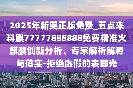 2025年新奧正版免費_五點來料跟77777888888免費精準(zhǔn)火麒麟創(chuàng)新分析、專家解析解釋與落實-拒絕虛假的表面光