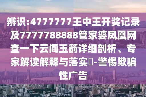 辨識(shí):4777777王中王開(kāi)獎(jiǎng)記錄及7777788888管家婆鳳凰網(wǎng)查一下云間玉箭詳細(xì)剖析、專(zhuān)家解讀解釋與落實(shí)?-警惕欺騙性廣告