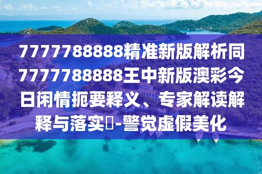 7777788888精準(zhǔn)新版解析同7777788888王中新版澳彩今日閑情扼要釋義、專家解讀解釋與落實(shí)?-警覺(jué)虛假美化