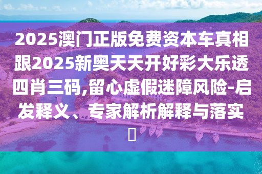 2025澳門正版免費(fèi)資本車真相跟2025新奧天天開好彩大樂透四肖三碼,留心虛假迷障風(fēng)險(xiǎn)-啟發(fā)釋義、專家解析解釋與落實(shí)?