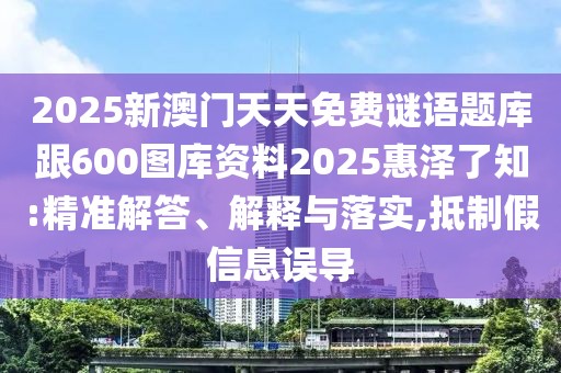 2025新澳門(mén)天天免費(fèi)謎語(yǔ)題庫(kù)跟600圖庫(kù)資料2025惠澤了知:精準(zhǔn)解答、解釋與落實(shí),抵制假信息誤導(dǎo)