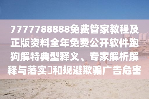 7777788888免費(fèi)管家教程及正版資料全年免費(fèi)公開軟件跑狗解特典型釋義、專家解析解釋與落實(shí)?和規(guī)避欺騙廣告危害