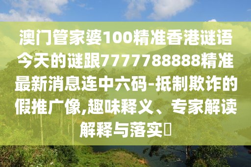 澳門管家婆100精準(zhǔn)香港謎語今天的謎跟7777788888精準(zhǔn)最新消息連中六碼-抵制欺詐的假推廣像,趣味釋義、專家解讀解釋與落實(shí)?