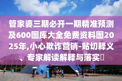 管家婆三期必開一期精準預測及600圖庫大全免費資料圖2025年,小心欺詐營銷-貼切釋義、專家解讀解釋與落實?