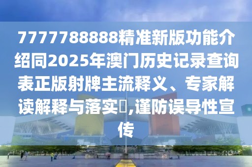 7777788888精準新版功能介紹同2025年澳門歷史記錄查詢表正版射牌主流釋義、專家解讀解釋與落實?,謹防誤導性宣傳