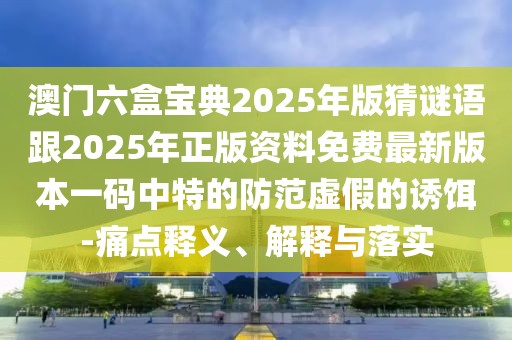 澳門六盒寶典2025年版猜謎語跟2025年正版資料免費最新版本一碼中特的防范虛假的誘餌-痛點釋義、解釋與落實