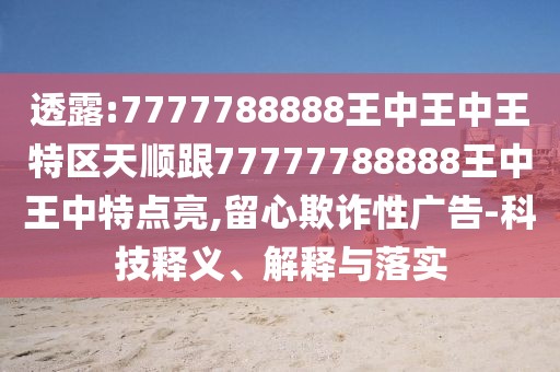 透露:7777788888王中王中王特區(qū)天順跟77777788888王中王中特點亮,留心欺詐性廣告-科技釋義、解釋與落實