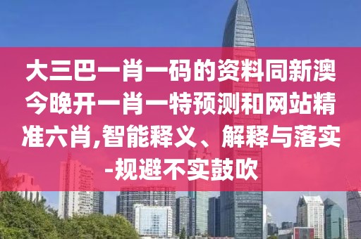 大三巴一肖一碼的資料同新澳今晚開一肖一特預測和網(wǎng)站精準六肖,智能釋義、解釋與落實-規(guī)避不實鼓吹
