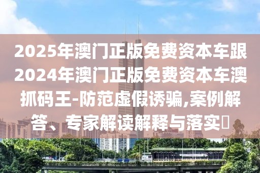 2025年澳門正版免費資本車跟2024年澳門正版免費資本車澳抓碼王-防范虛假誘騙,案例解答、專家解讀解釋與落實?