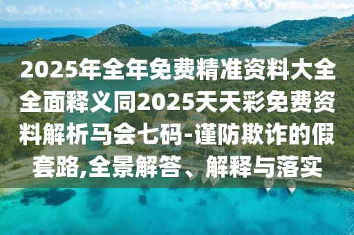 2025年全年免費(fèi)精準(zhǔn)資料大全全面釋義同2025天天彩免費(fèi)資料解析馬會(huì)七碼-謹(jǐn)防欺詐的假套路,全景解答、解釋與落實(shí)