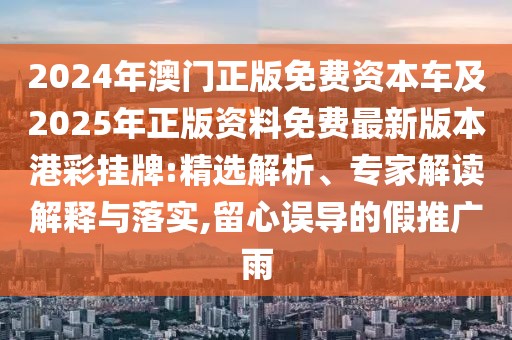 2024年澳門正版免費(fèi)資本車及2025年正版資料免費(fèi)最新版本港彩掛牌:精選解析、專家解讀解釋與落實(shí),留心誤導(dǎo)的假推廣雨