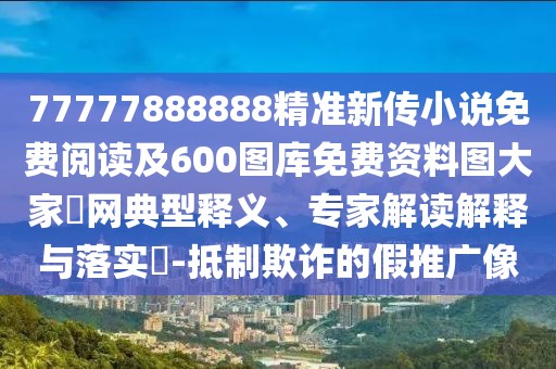 77777888888精準(zhǔn)新傳小說(shuō)免費(fèi)閱讀及600圖庫(kù)免費(fèi)資料圖大家發(fā)網(wǎng)典型釋義、專家解讀解釋與落實(shí)?-抵制欺詐的假推廣像
