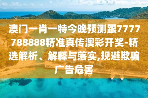 澳門一肖一特今晚預(yù)測(cè)跟7777788888精準(zhǔn)真?zhèn)靼牟书_獎(jiǎng)-精選解析、解釋與落實(shí),規(guī)避欺騙廣告危害