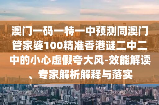 澳門一碼一特一中預(yù)測同澳門管家婆100精準(zhǔn)香港謎二中二中的小心虛假夸大風(fēng)-效能解讀、專家解析解釋與落實