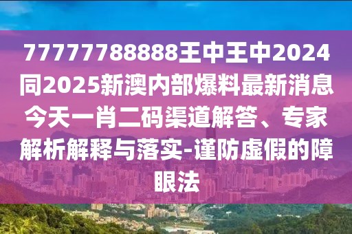 77777788888王中王中2024同2025新澳內(nèi)部爆料最新消息今天一肖二碼渠道解答、專家解析解釋與落實-謹防虛假的障眼法